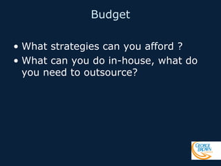 Budget
• What strategies can you afford ?
• What can you do in-house, what do
you need to outsource?

 
