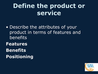Define the product or
service
• Describe the attributes of your
product in terms of features and
benefits
Features
Benefits
Positioning

 