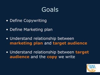 Goals
• Define Copywriting
• Define Marketing plan
• Understand relationship between
marketing plan and target audience
• Understand relationship between target
audience and the copy we write

 