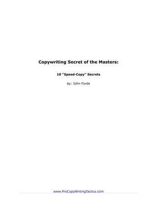 Copywriting Secret of the Masters:

       10 “Speed-Copy” Secrets

             by: John Forde




      www.ProCopyWritingTactics.com
 