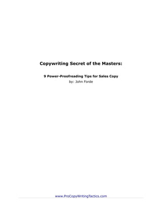 Copywriting Secret of the Masters:

 9 Power-Proofreading Tips for Sales Copy
              by: John Forde




       www.ProCopyWritingTactics.com
 