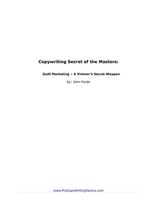 Copywriting Secret of the Masters:

 Guilt Marketing – A Vintner's Secret Weapon

              by: John Forde




      www.ProCopyWritingTactics.com
 