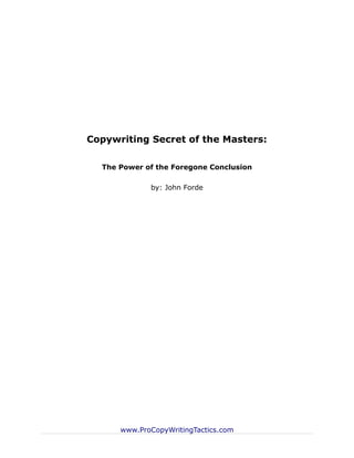 Copywriting Secret of the Masters:

  The Power of the Foregone Conclusion

             by: John Forde




      www.ProCopyWritingTactics.com
 