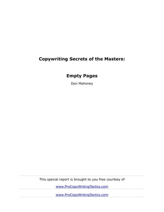 Copywriting Secrets of the Masters:


                 Empty Pages
                   Don Mahoney




This special report is brought to you free courtesy of

          www.ProCopyWritingTactics.com

          www.ProCopyWritingTactics.com
 