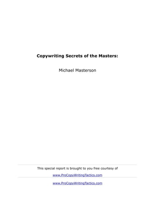Copywriting Secrets of the Masters:


              Michael Masterson




This special report is brought to you free courtesy of

          www.ProCopyWritingTactics.com

          www.ProCopyWritingTactics.com
 