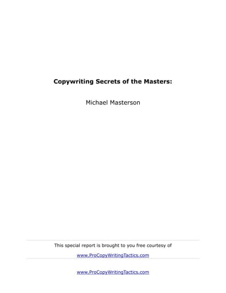Copywriting Secrets of the Masters:


              Michael Masterson




This special report is brought to you free courtesy of

          www.ProCopyWritingTactics.com


          www.ProCopyWritingTactics.com
 