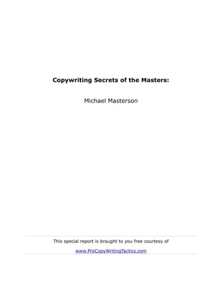 Copywriting Secrets of the Masters:


              Michael Masterson




This special report is brought to you free courtesy of

          www.ProCopyWritingTactics.com
 
