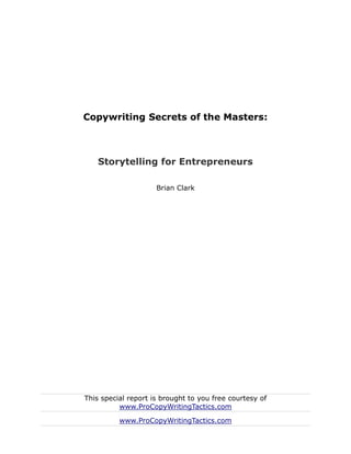 Copywriting Secrets of the Masters:



    Storytelling for Entrepreneurs

                     Brian Clark




This special report is brought to you free courtesy of
          www.ProCopyWritingTactics.com

          www.ProCopyWritingTactics.com
 
