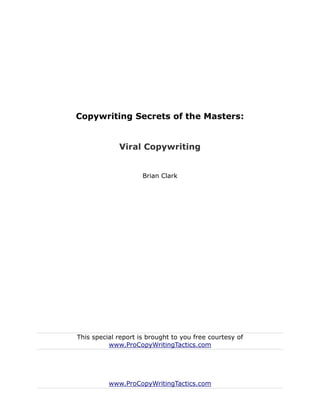 Copywriting Secrets of the Masters:


             Viral Copywriting


                     Brian Clark




This special report is brought to you free courtesy of
          www.ProCopyWritingTactics.com




          www.ProCopyWritingTactics.com
 