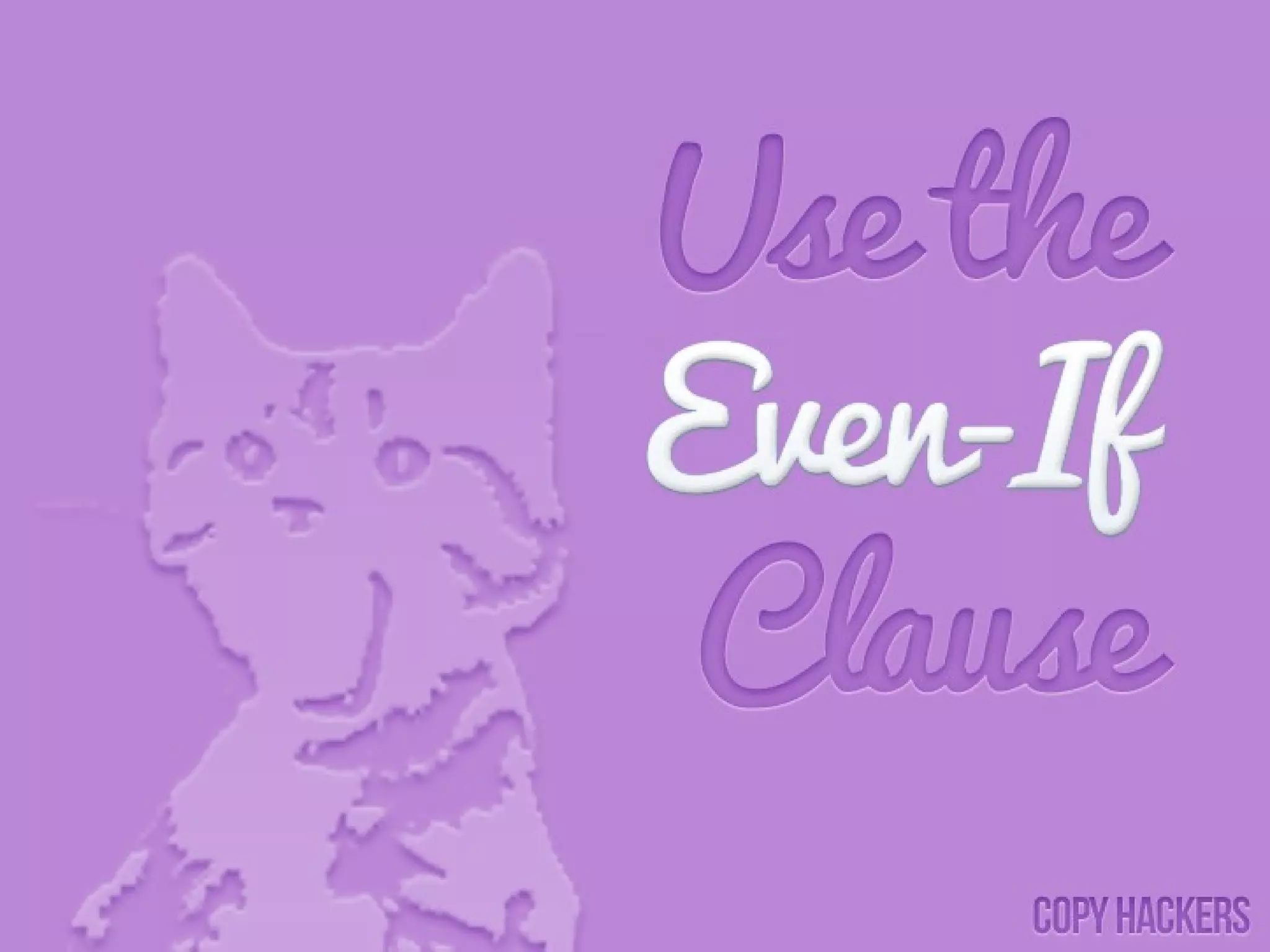 The “Even If” Clause
• Use the “Even If” Clause
• A common objection to buying miracle cures – from
weight loss programs to training courses – is that
people don’t believe in themselves enough. They think,
“I can’t learn to be an artist. I’m not creative enough.”
Or they tell themselves, “My husband would look at
me funny if I told him I wanted to start my own web
business. Forget it!”
•
• Enter the Even If. It normally follows a claim, and it’s a
great way to counter any of the previously mentioned
objections about believing in oneself.
 