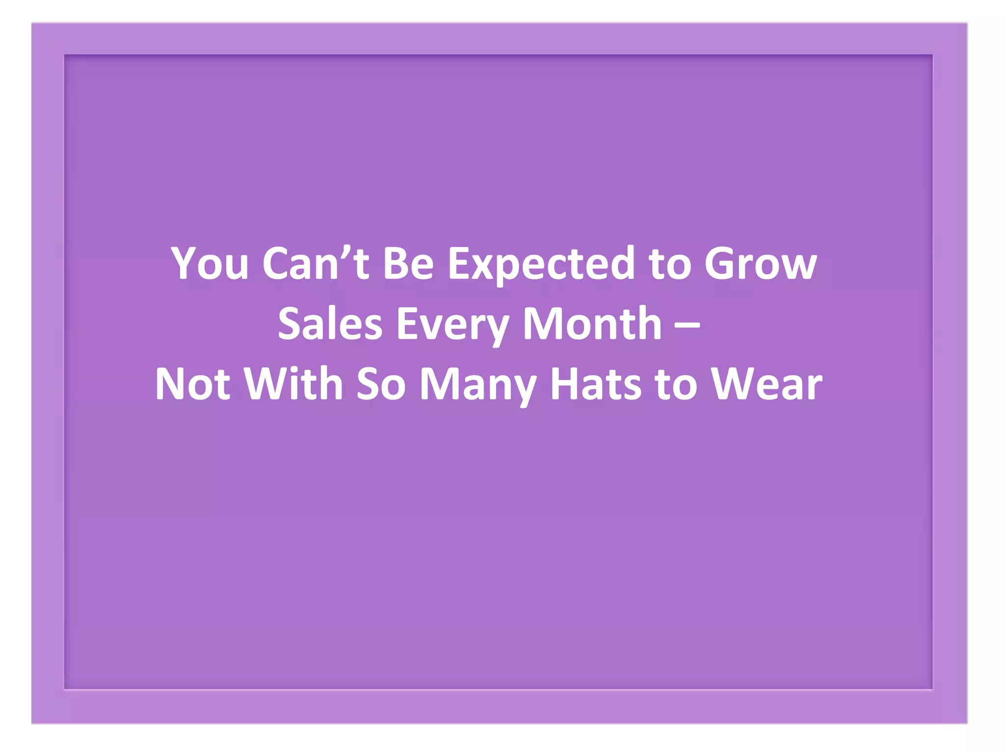 You Can’t Be Expected to Grow
Sales Every Month –
Not With So Many Hats to Wear
 