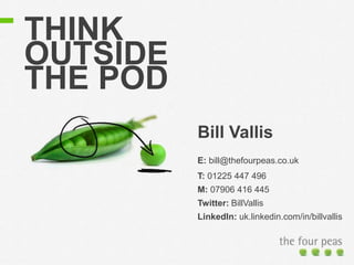 THINK
OUTSIDE
THE POD
Bill Vallis
E: bill@thefourpeas.co.uk
T: 01225 447 496
M: 07906 416 445
Twitter: BillVallis
LinkedIn: uk.linkedin.com/in/billvallis
 