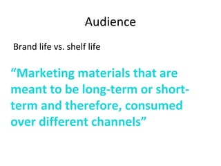 Audience
Brand life vs. shelf life
“Marketing materials that are
meant to be long-term or short-
term and therefore, consumed
over different channels”
 