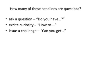 How many of these headlines are questions?
• ask a question – “Do you have…?”
• excite curiosity - “How to …”
• issue a challenge – “Can you get…”
 