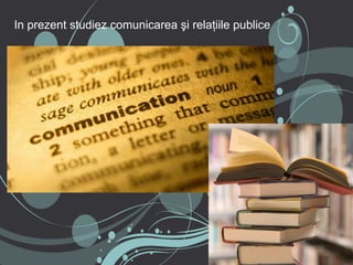 In prezent studiez comunicarea şi relaţiile publice
 