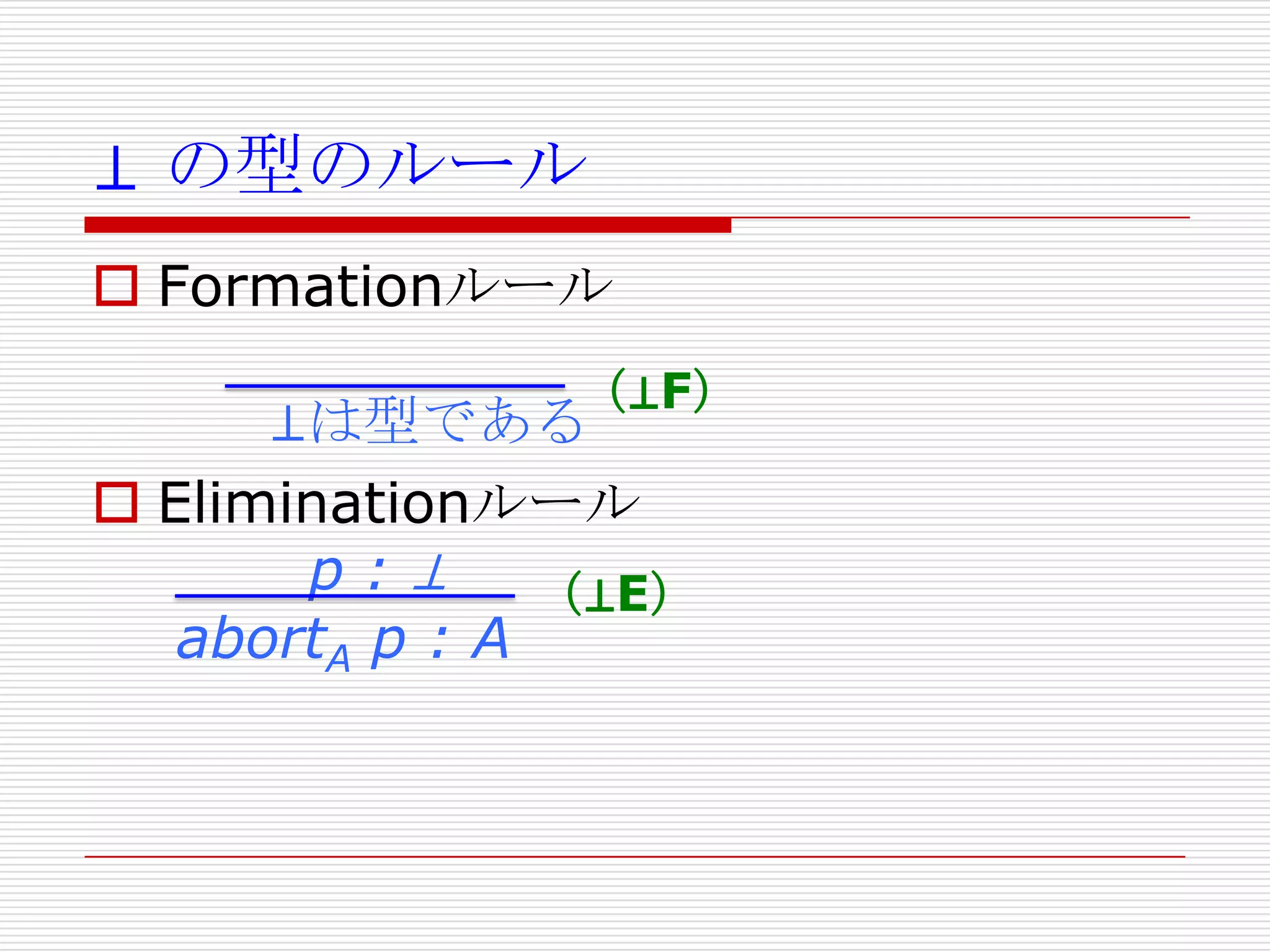 ⊥ の型のルール
 Formationルール
（⊥F）

⊥は型である
 Eliminationルール
p:⊥
（⊥E）
abortA p : A

 