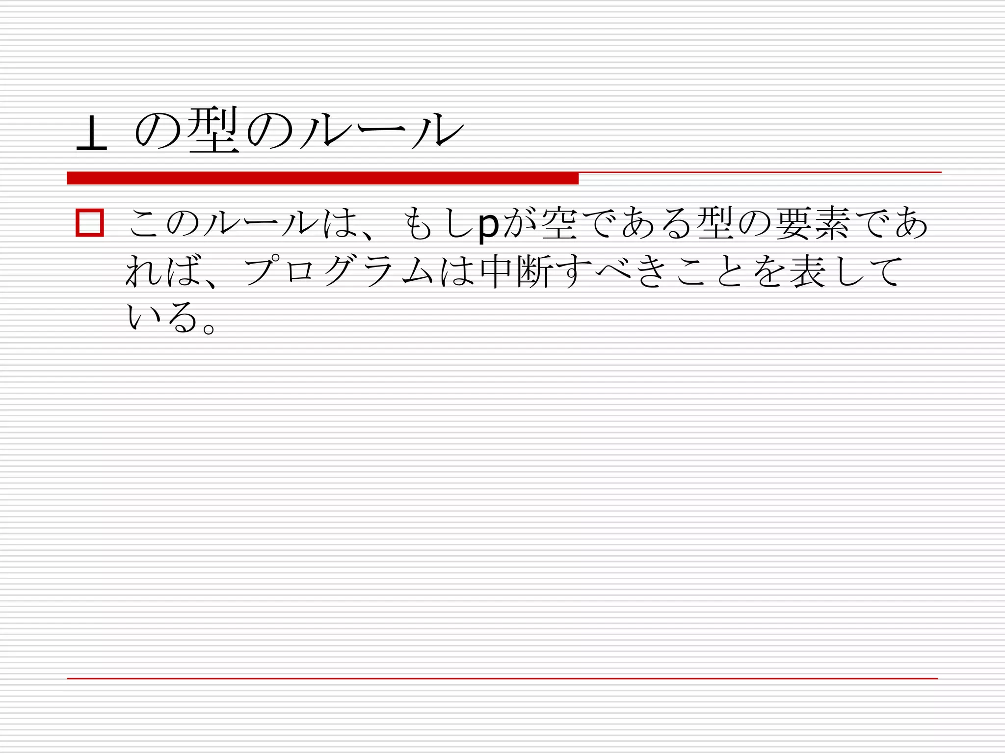 ⊥ の型のルール
 このルールは、もしpが空である型の要素であ
れば、プログラムは中断すべきことを表して
いる。

 