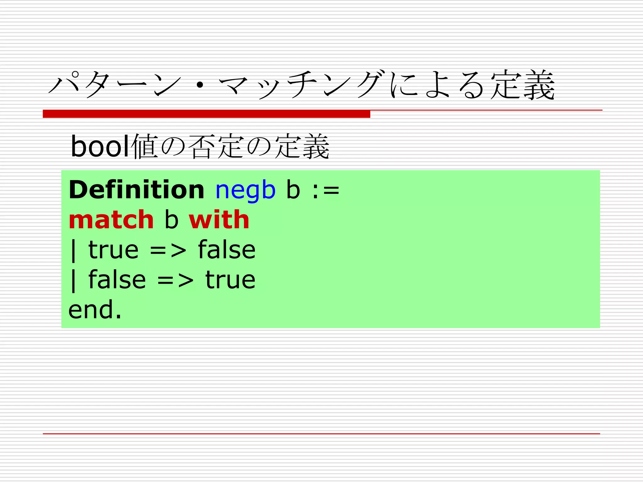 パターン・マッチングによる定義
bool値の否定の定義
Definition negb b :=
match b with
| true => false
| false => true
end.

 