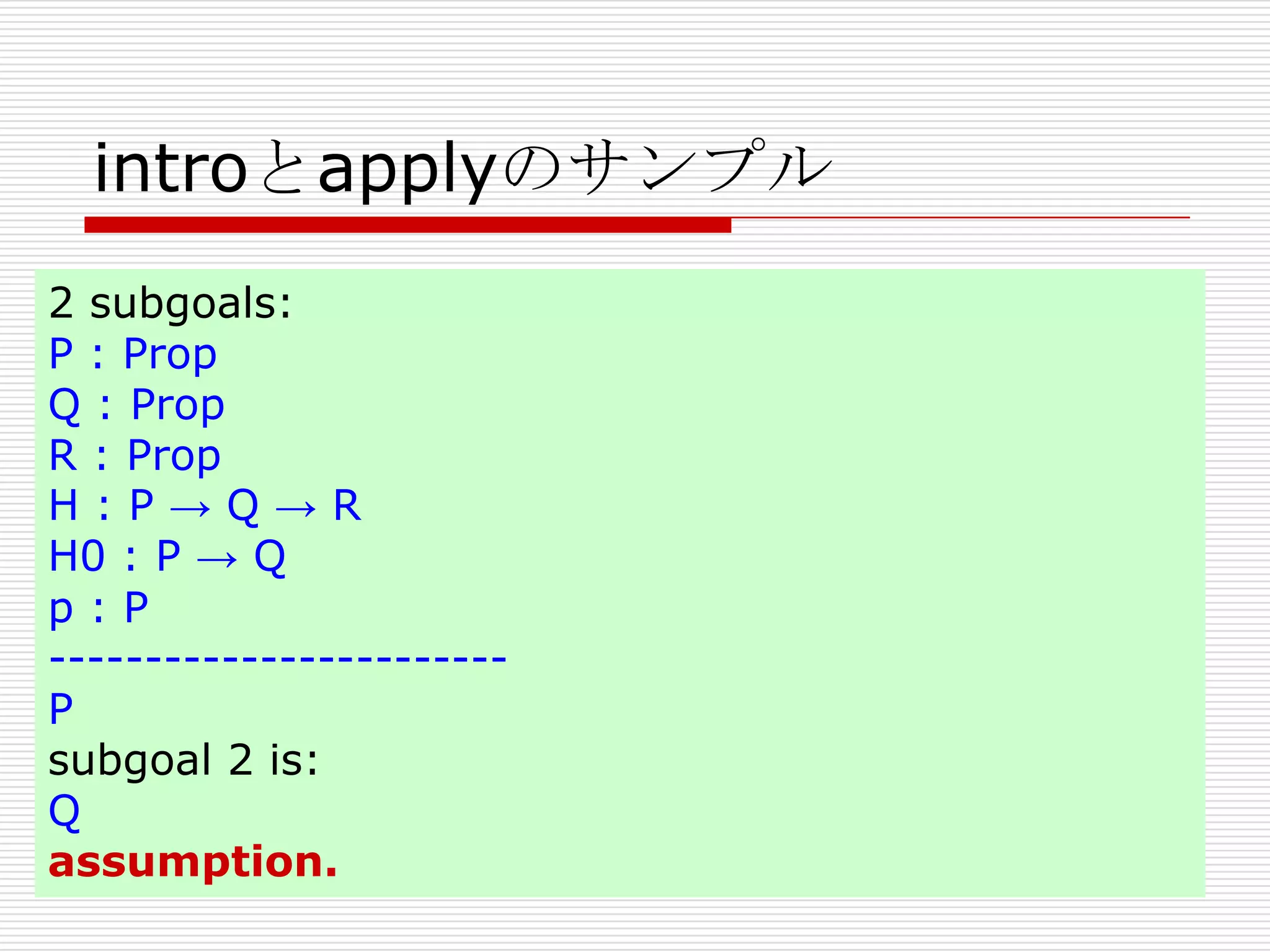 introとapplyのサンプル
2 subgoals:
P : Prop
Q : Prop
R : Prop
H:P→Q→R
H0 : P → Q
p:P
-----------------------P
subgoal 2 is:
Q
assumption.

 