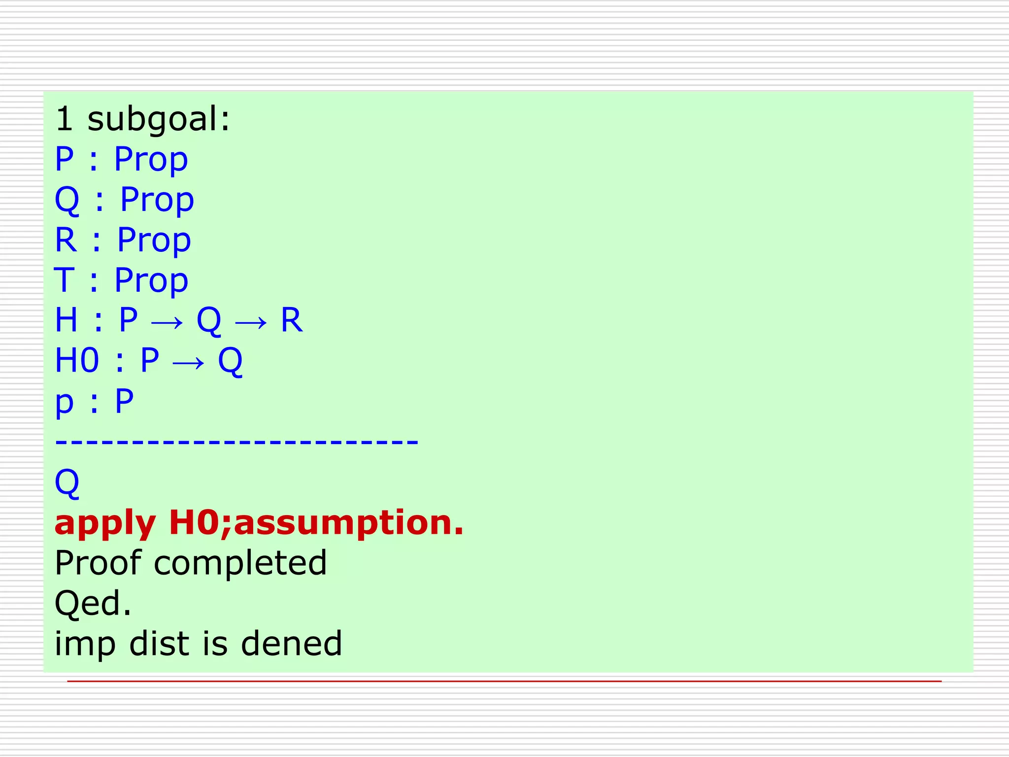 1 subgoal:
introとapplyのサンプル
P : Prop
Q : Prop
R : Prop
T : Prop
H:P→Q→R
H0 : P → Q
p:P
-----------------------Q
apply H0;assumption.
Proof completed
Qed.
imp dist is dened

 