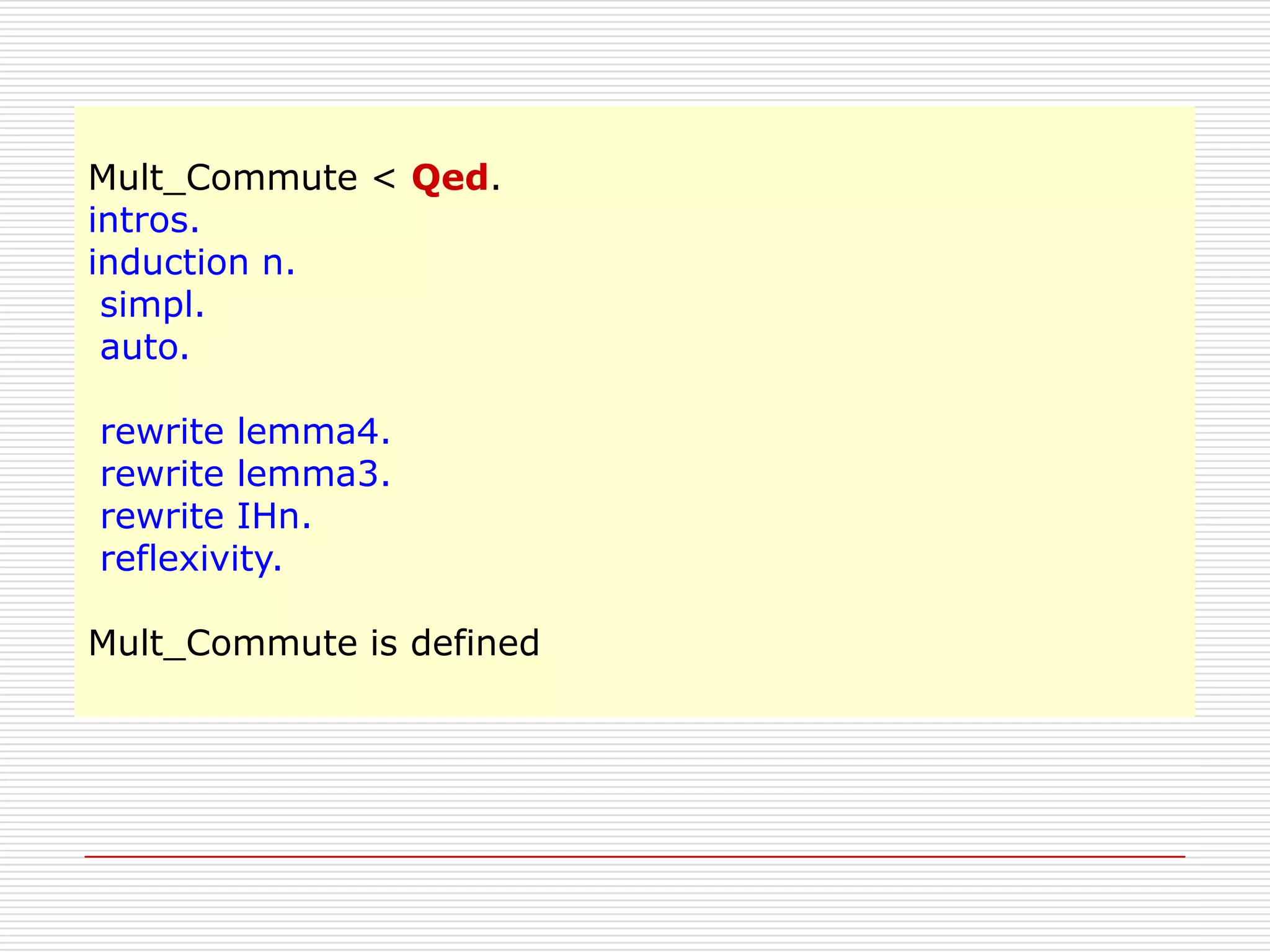 Mult_Commute < Qed.
intros.
induction n.
simpl.
auto.
rewrite lemma4.
rewrite lemma3.
rewrite IHn.
reflexivity.
Mult_Commute is defined

 