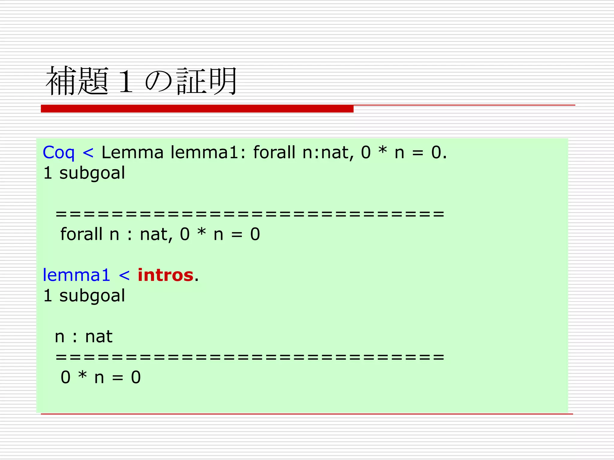 補題１の証明
Coq < Lemma lemma1: forall n:nat, 0 * n = 0.
1 subgoal
============================
forall n : nat, 0 * n = 0
lemma1 < intros.
1 subgoal

n : nat
============================
0*n=0

 