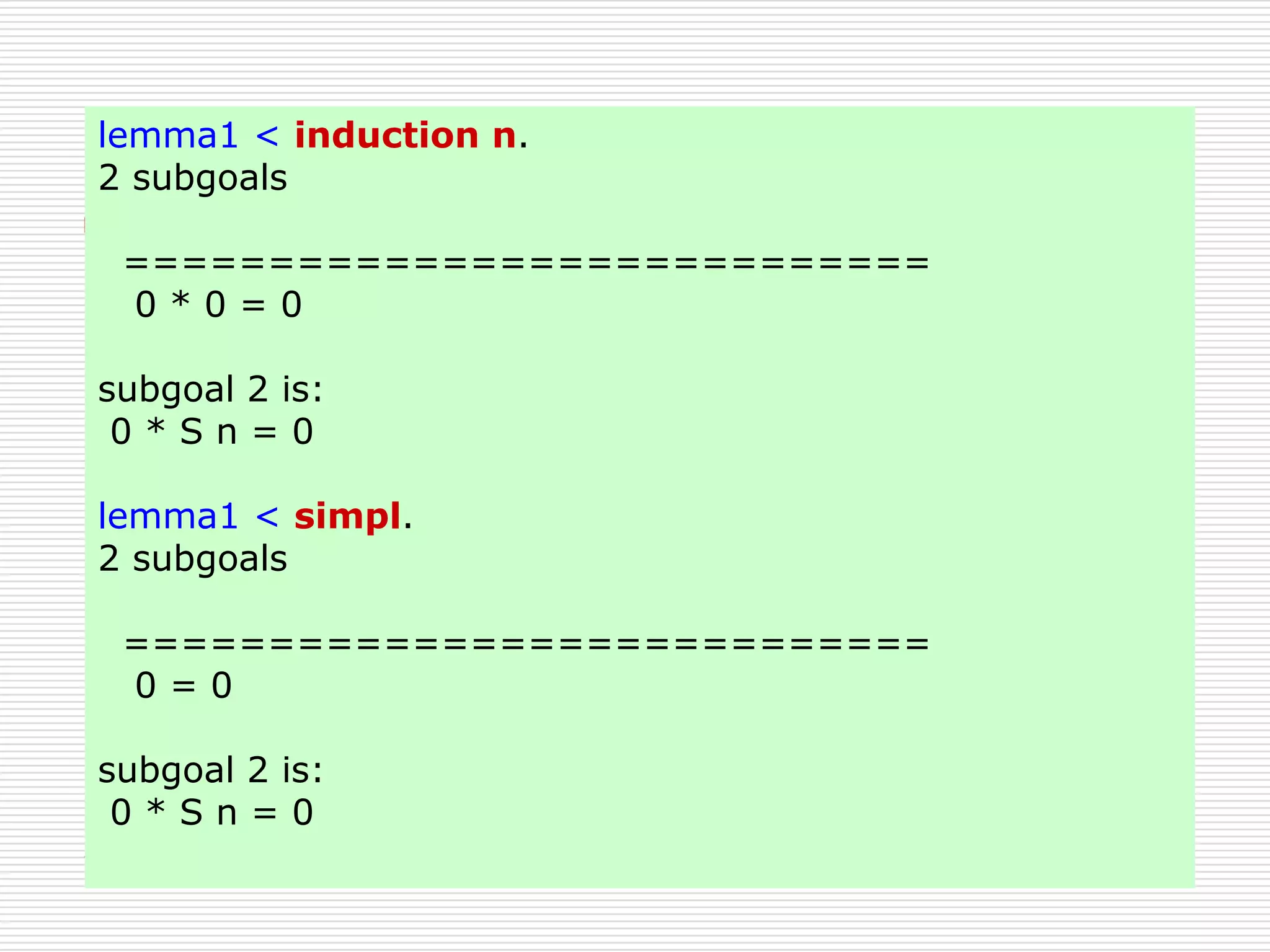 lemma1 < induction n.
2 subgoals
============================
0*0=0
subgoal 2 is:
0*Sn=0
lemma1 < simpl.
2 subgoals
============================
0=0
subgoal 2 is:
0*Sn=0

 