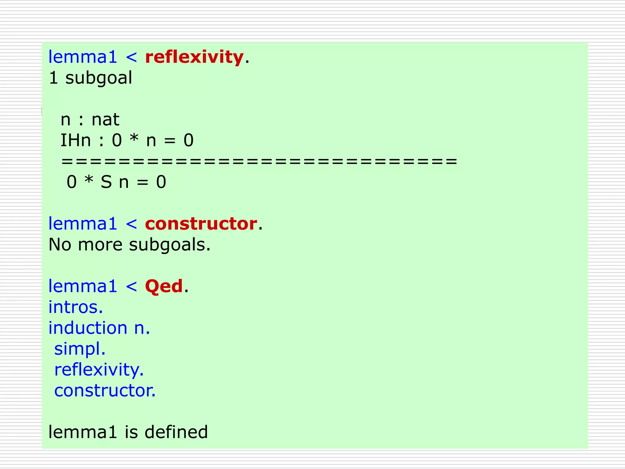 lemma1 < reflexivity.
1 subgoal

n : nat
IHn : 0 * n = 0
============================
0*Sn=0
lemma1 < constructor.
No more subgoals.
lemma1 < Qed.
intros.
induction n.
simpl.
reflexivity.
constructor.
lemma1 is defined

 