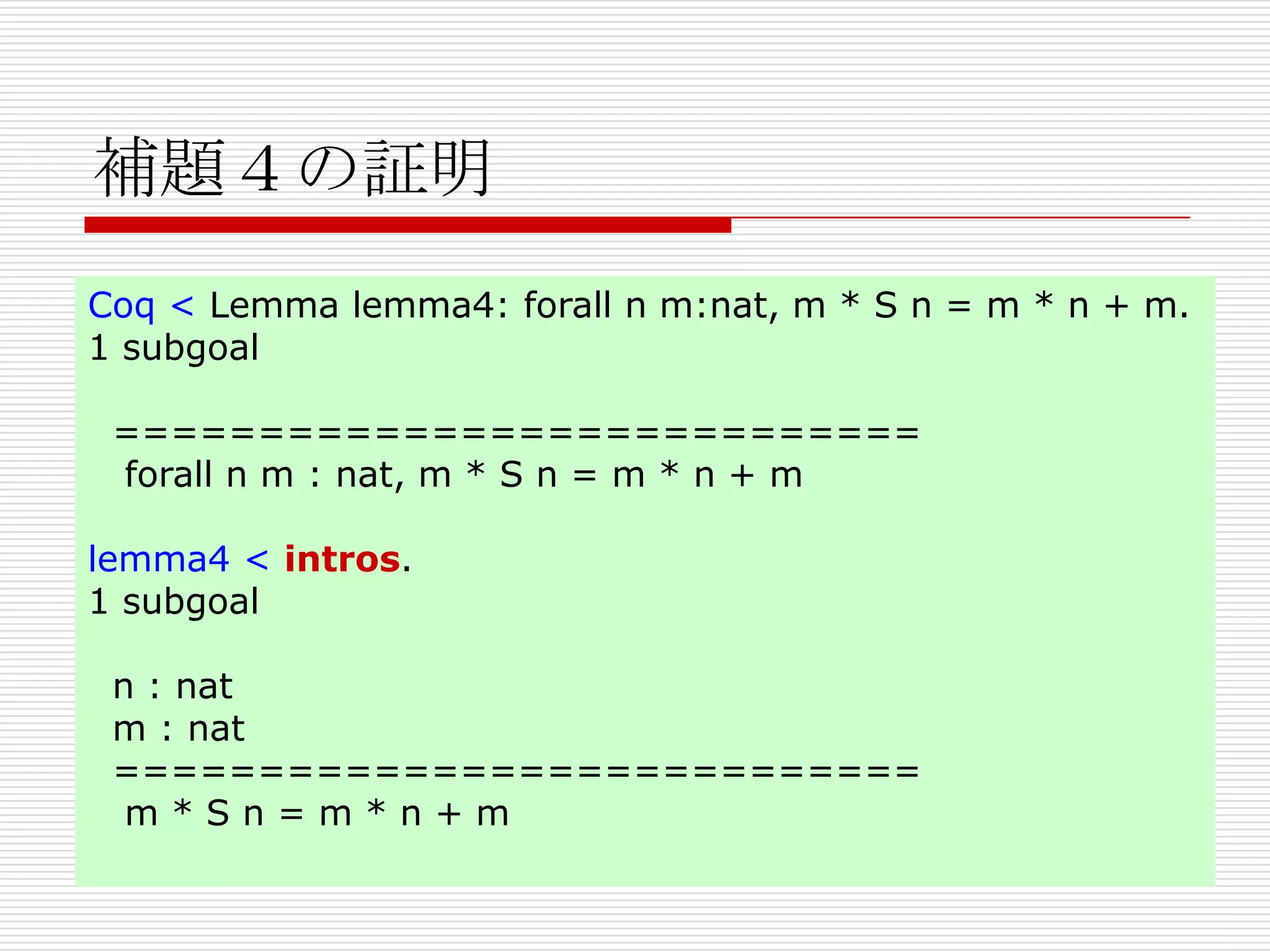 補題４の証明
Coq < Lemma lemma4: forall n m:nat, m * S n = m * n + m.
1 subgoal
============================
forall n m : nat, m * S n = m * n + m
lemma4 < intros.
1 subgoal
n : nat
m : nat
============================
m*Sn=m*n+m

 