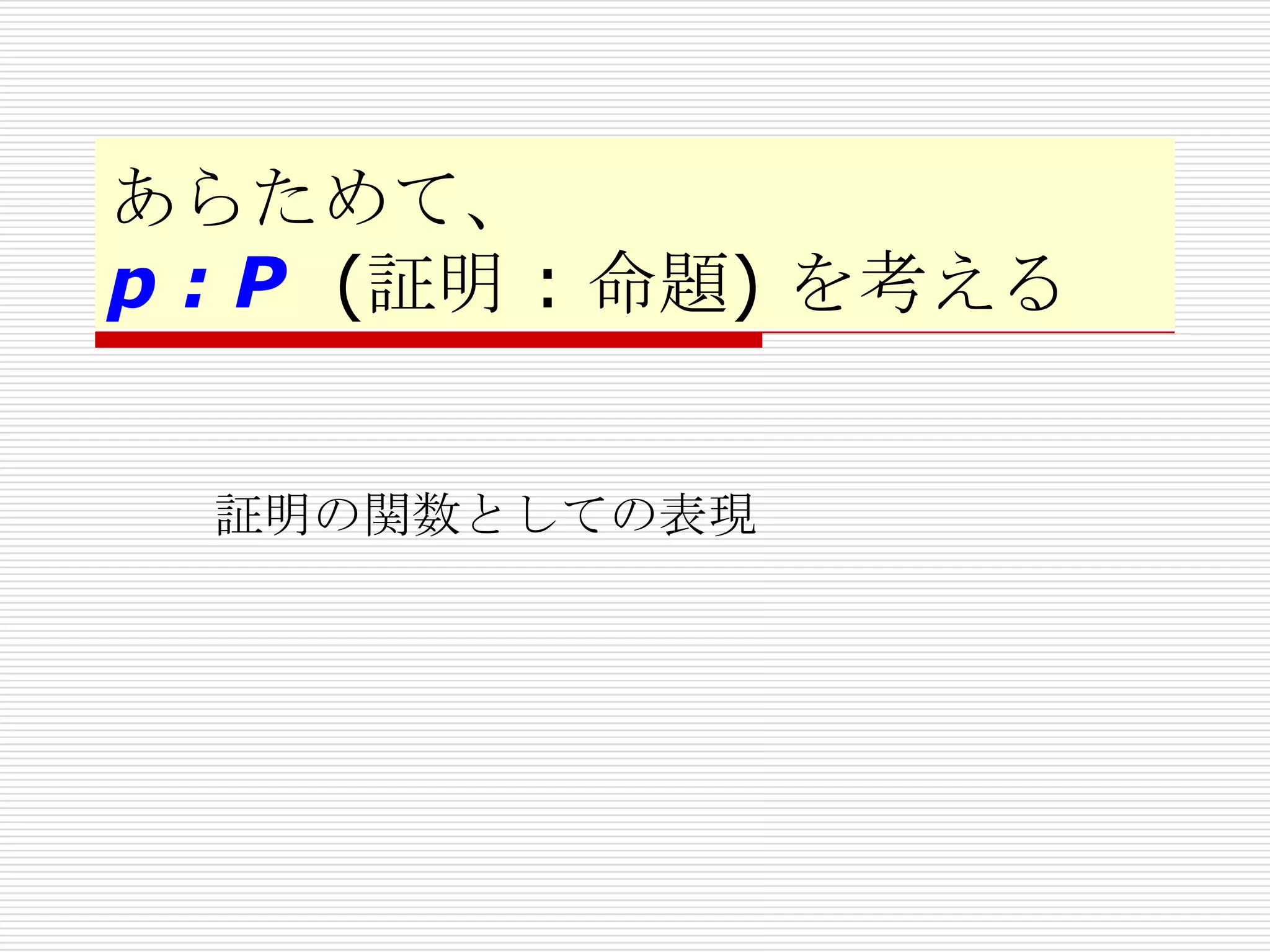 あらためて、
p : P (証明 : 命題) を考える
証明の関数としての表現

 