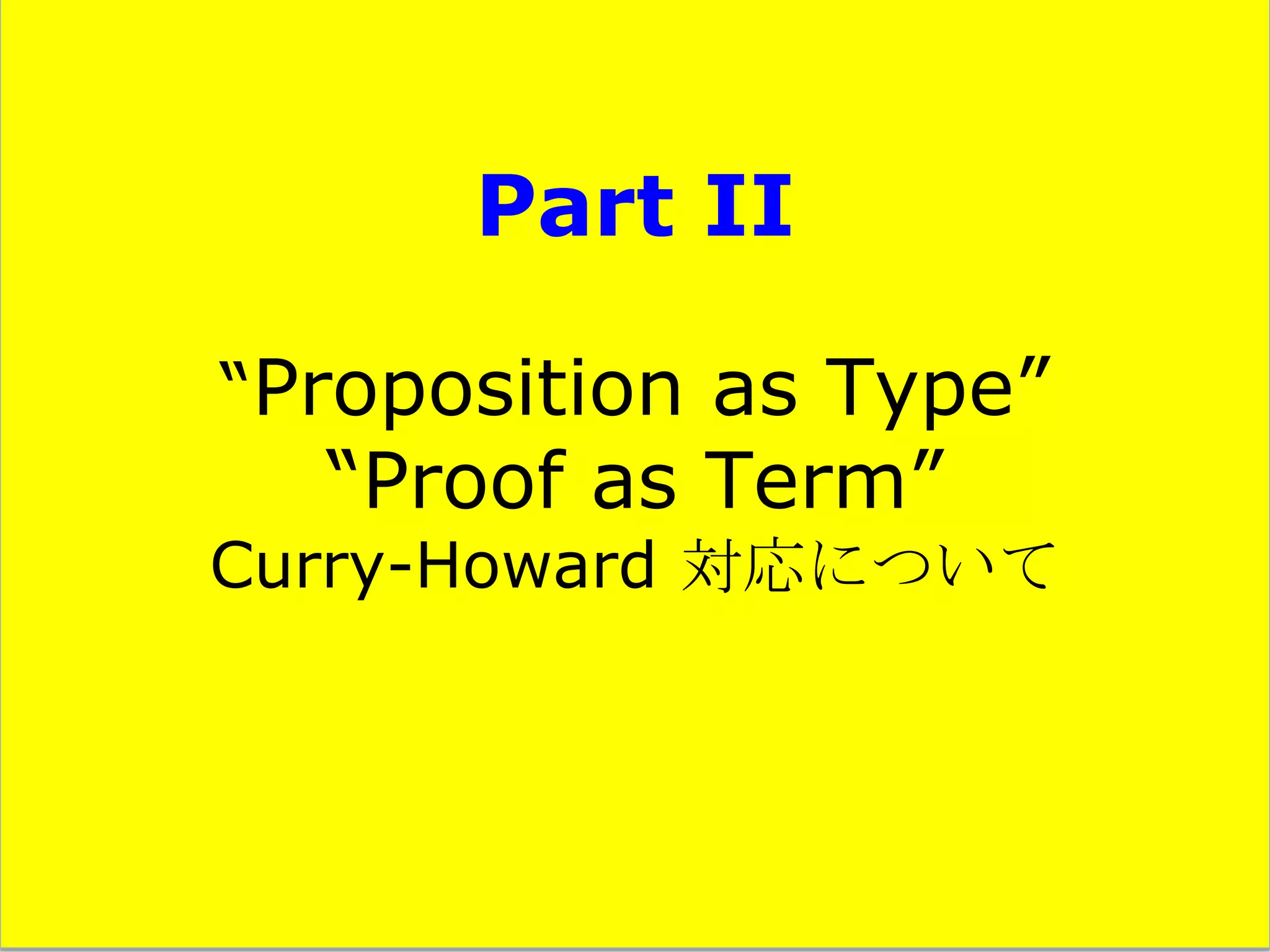 Part II
“Proposition as Type”

“Proof as Term”

Curry-Howard 対応について

 