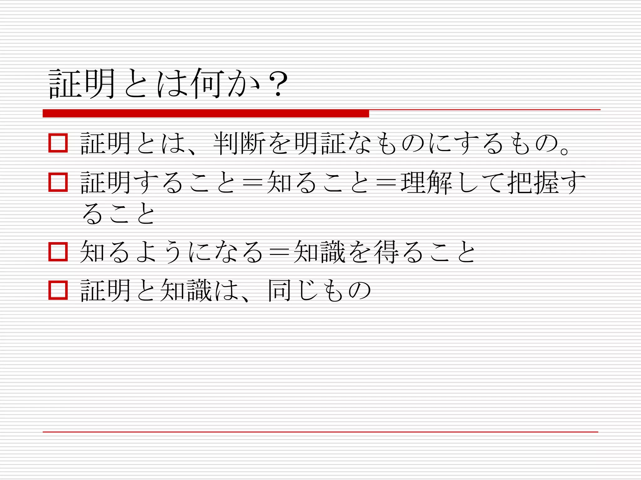 証明とは何か？
 証明とは、判断を明証なものにするもの。
 証明すること＝知ること＝理解して把握す
ること
 知るようになる＝知識を得ること
 証明と知識は、同じもの

 