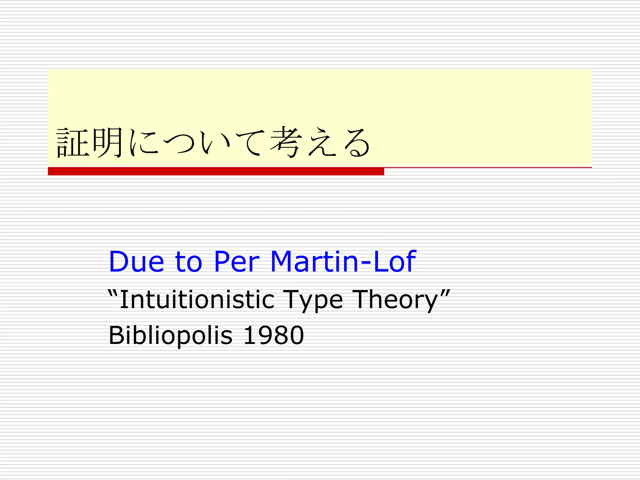 証明について考える
Due to Per Martin-Lof
“Intuitionistic Type Theory”
Bibliopolis 1980

 