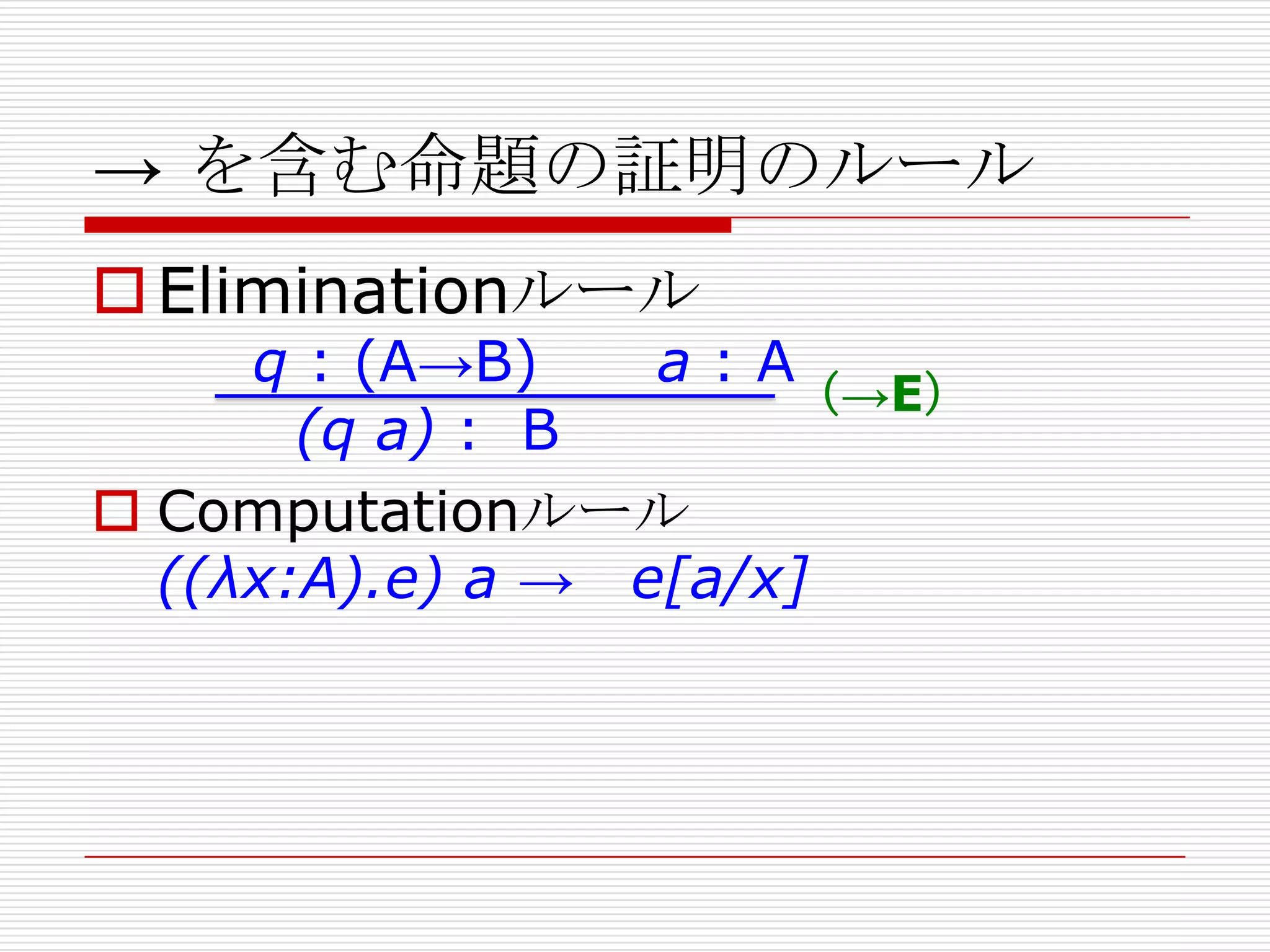 → を含む命題の証明のルール
 Eliminationルール

q : (A→B)
a:A
（→E）
(q a) : B
 Computationルール
((λx:A).e) a → e[a/x]

 