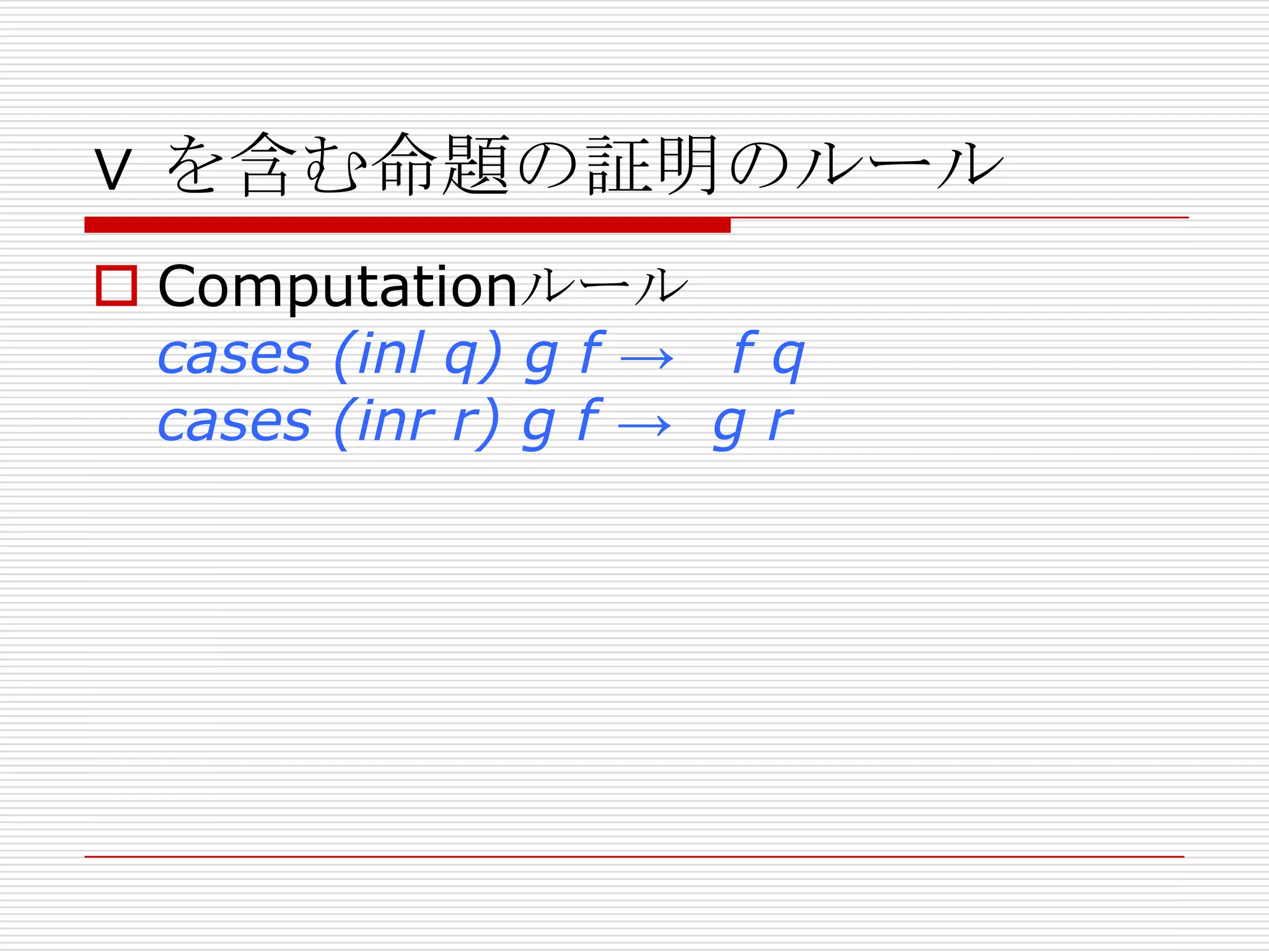 ∨ を含む命題の証明のルール
 Computationルール
cases (inl q) g f → f q
cases (inr r) g f → g r

 