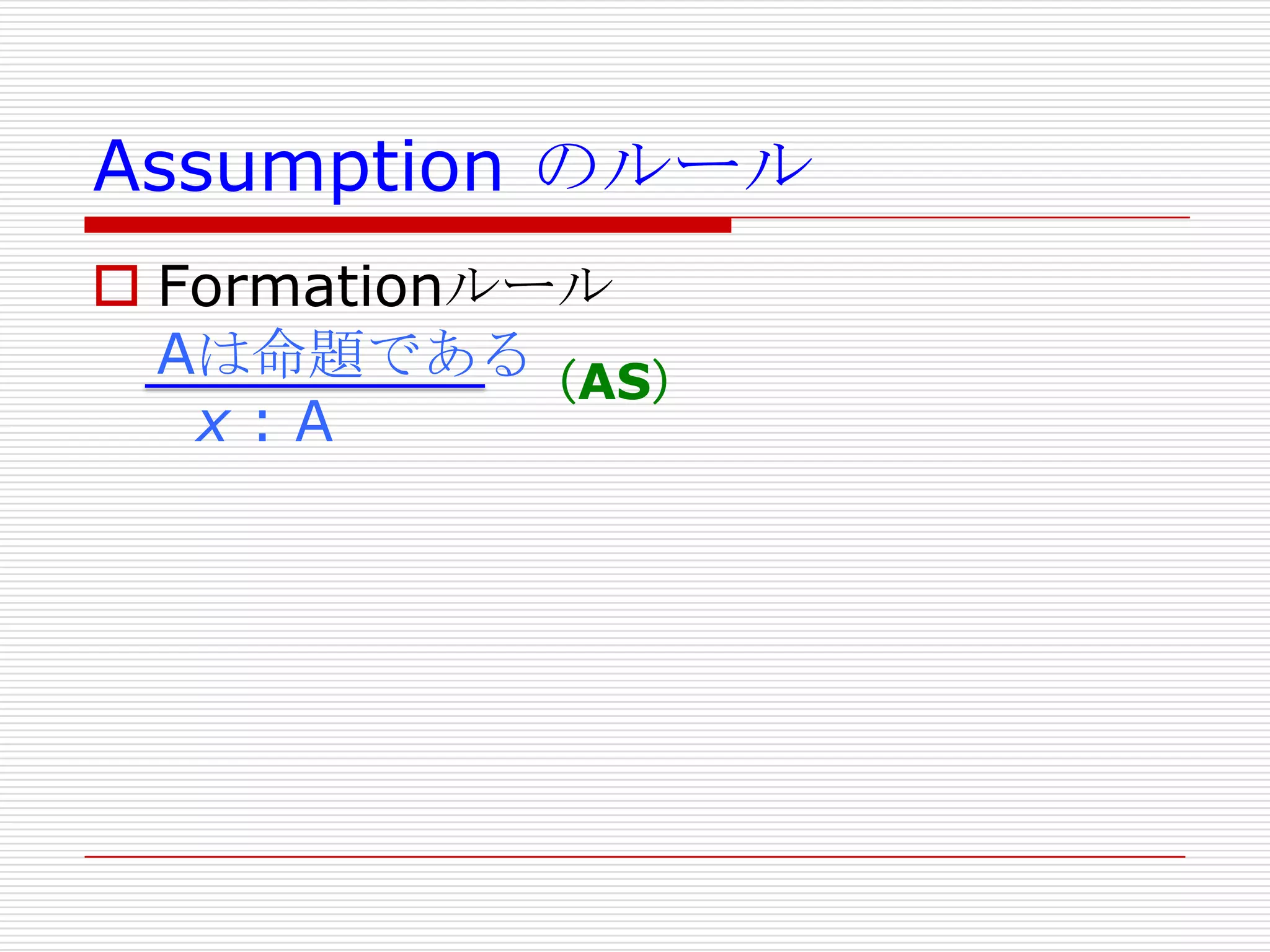 Assumption のルール
 Formationルール
Aは命題である（AS）
x:A

 