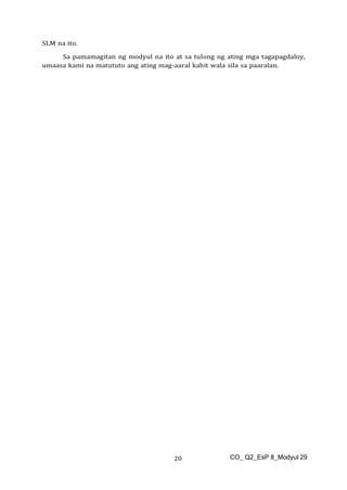 CO_ Q2_EsP 8_Modyul 29
20
SLM na ito.
Sa pamamagitan ng modyul na ito at sa tulong ng ating mga tagapagdaloy,
umaasa kami na matututo ang ating mag-aaral kahit wala sila sa paaralan.
 