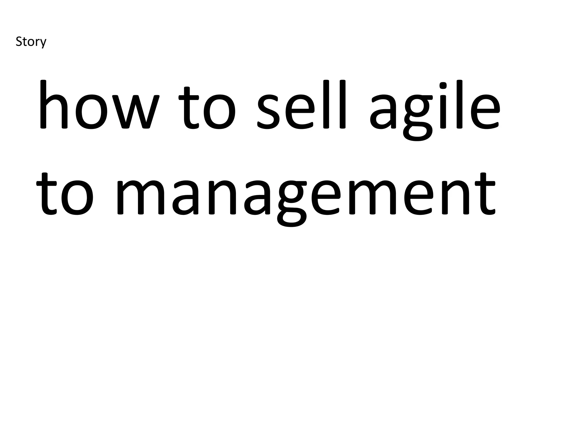 Story




   how to sell agile
   to management
 
