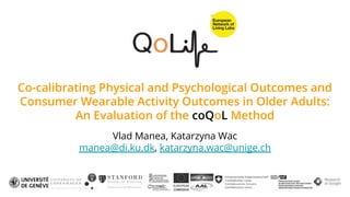 Co-calibrating Physical and Psychological Outcomes and
Consumer Wearable Activity Outcomes in Older Adults:
An Evaluation of the coQoL Method
Vlad Manea, Katarzyna Wac
manea@di.ku.dk, katarzyna.wac@unige.ch
 
