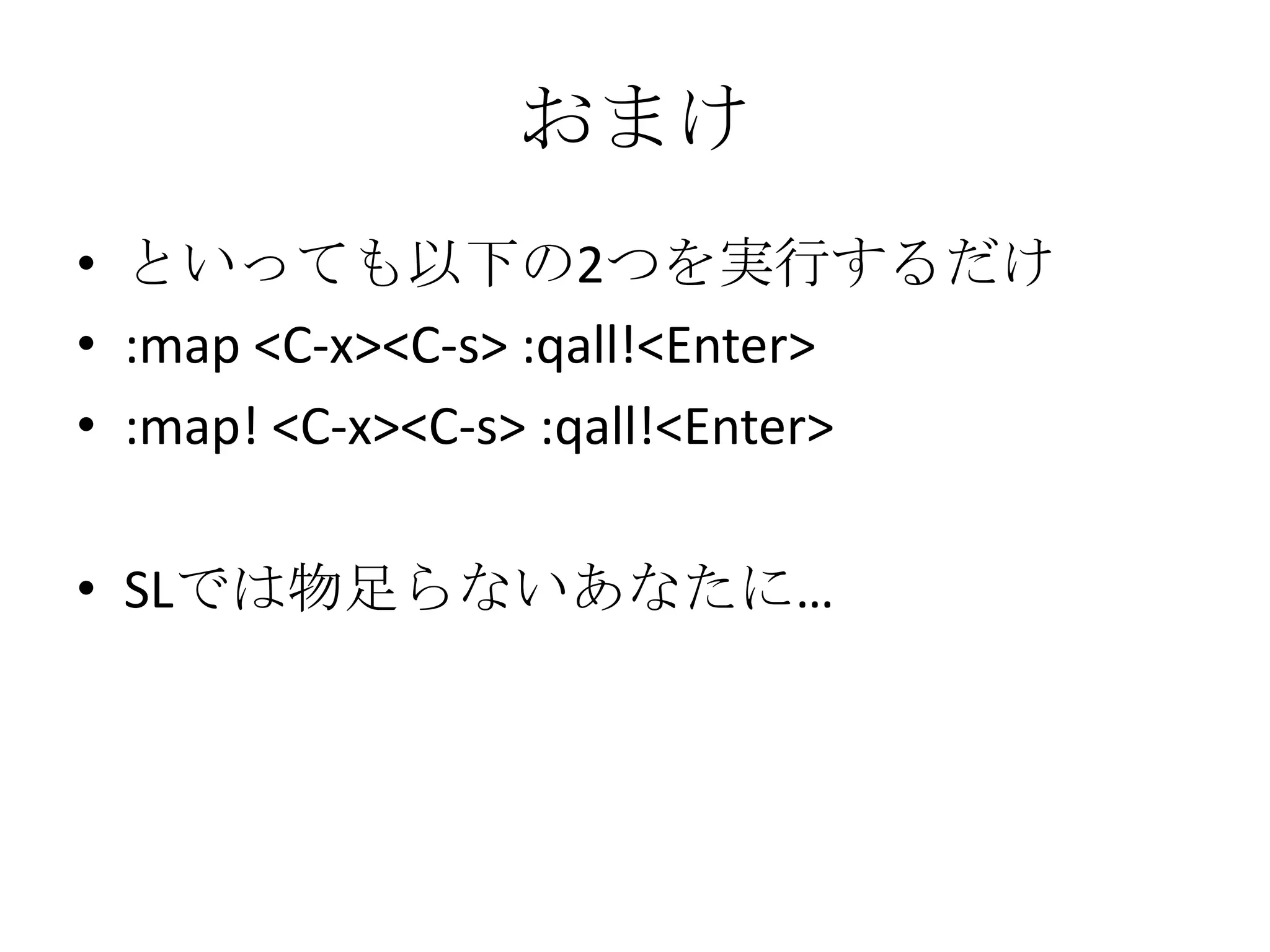 おまけ
• といっても以下の2つを実行するだけ
• :map <C-x><C-s> :qall!<Enter>
• :map! <C-x><C-s> :qall!<Enter>

• SLでは物足らないあなたに…
 
