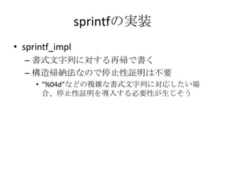 sprintfの実装
• sprintf_impl
  – 書式文字列に対する再帰で書く
  – 構造帰納法なので停止性証明は不要
     • “%04d”などの複雑な書式文字列に対応したい場
       合、停止性証明を導入する必要性が生じそう
 