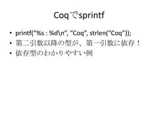 Coqでsprintf
• printf(“%s : %dn”, “Coq”, strlen(“Coq”));
• 第二引数以降の型が、第一引数に依存！
• 依存型のわかりやすい例
 
