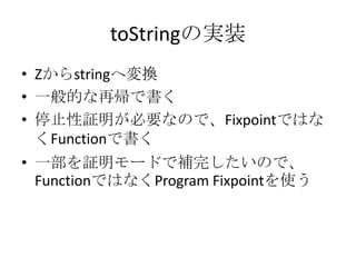 toStringの実装
• Zからstringへ変換
• 一般的な再帰で書く
• 停止性証明が必要なので、Fixpointではな
  くFunctionで書く
• 一部を証明モードで補完したいので、
  FunctionではなくProgram Fixpointを使う
 