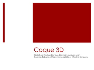 Coque 3D
Réalisé par Nathan Dehoux, Germain Jacques, Uran
Canhasi, Sebastien Meert, François Gillis et Wladimir Janssens.
 