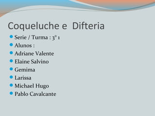 Coqueluche e Difteria 
Serie / Turma : 3° 1 
Alunos : 
Adriane Valente 
Elaine Salvino 
Gemima 
Larissa 
Michael Hugo 
Pablo Cavalcante 
 