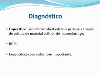 Diagnóstico
 Específico: isolamento da Bordetella pertussis através
 de cultura de material colhido de nasorofaringe;

 RCP:


 Leucocitose com linfocitose importante;
 