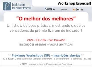 “ O melhor dos melhores” Um show de boas práticas, mostrando o que os vencedores do prêmio fizeram de inovador! 29/9 – 9 às 18h – São Paulo/SP INSCRIÇÕES ABERTAS – VAGAS LIMITADAS **  Próximos Workshops (SP) – Inscrições abertas  ** - 12 e 13/09 : Como fazer seus usuários adorarem - e encontrarem - o conteúdo (2a. ed) - 22/09 : Intranet – Laboratório de Novos Conceitos Workshop Especial! 