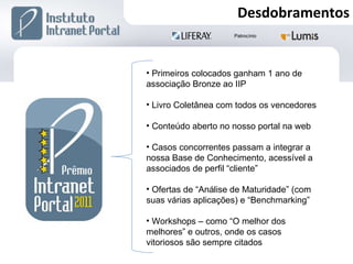 Desdobramentos Primeiros colocados ganham 1 ano de associação Bronze ao IIP Livro Coletânea com todos os vencedores Conteúdo aberto no nosso portal na web Casos concorrentes passam a integrar a nossa Base de Conhecimento, acessível a associados de perfil “cliente” Ofertas de “Análise de Maturidade” (com suas várias aplicações) e “Benchmarking” Workshops – como “O melhor dos melhores” e outros, onde os casos vitoriosos são sempre citados 