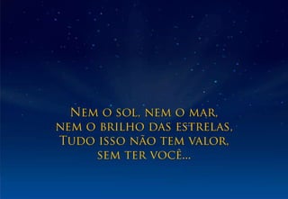 Nem o sol, nem o mar,nem o brilho das estrelas,Tudo isso não tem valor,sem ter você...