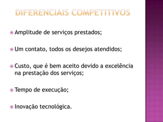  Amplitude   de serviços prestados;

 Um   contato, todos os desejos atendidos;

 Custo,que é bem aceito devido a excelência
 na prestação dos serviços;

 Tempo    de execução;

 Inovação   tecnológica.
 